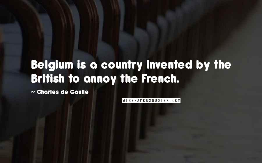 Charles De Gaulle Quotes: Belgium is a country invented by the British to annoy the French.