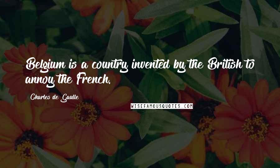 Charles De Gaulle Quotes: Belgium is a country invented by the British to annoy the French.