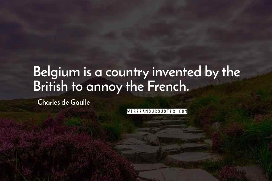 Charles De Gaulle Quotes: Belgium is a country invented by the British to annoy the French.