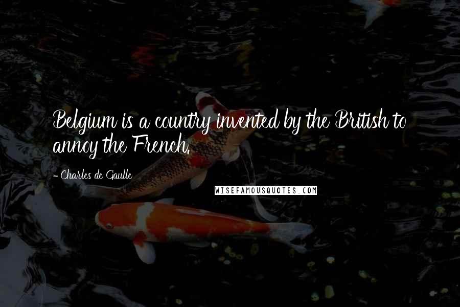 Charles De Gaulle Quotes: Belgium is a country invented by the British to annoy the French.