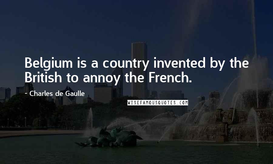 Charles De Gaulle Quotes: Belgium is a country invented by the British to annoy the French.