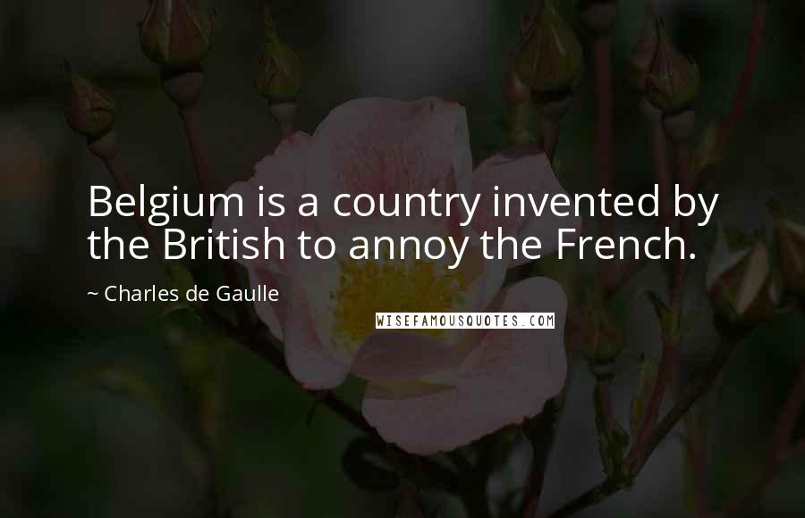 Charles De Gaulle Quotes: Belgium is a country invented by the British to annoy the French.