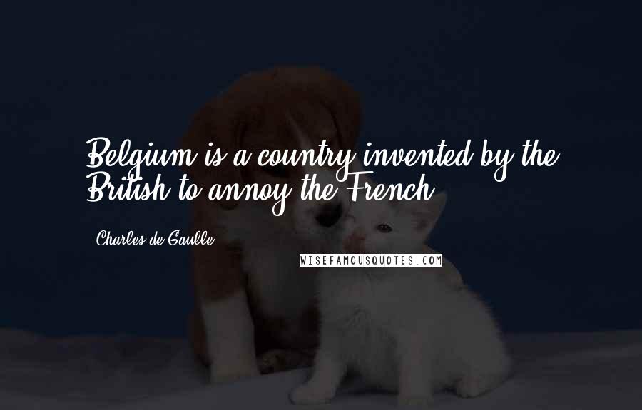 Charles De Gaulle Quotes: Belgium is a country invented by the British to annoy the French.