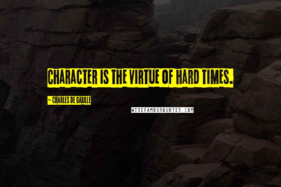 Charles De Gaulle Quotes: Character is the virtue of hard times.