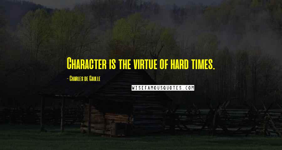 Charles De Gaulle Quotes: Character is the virtue of hard times.