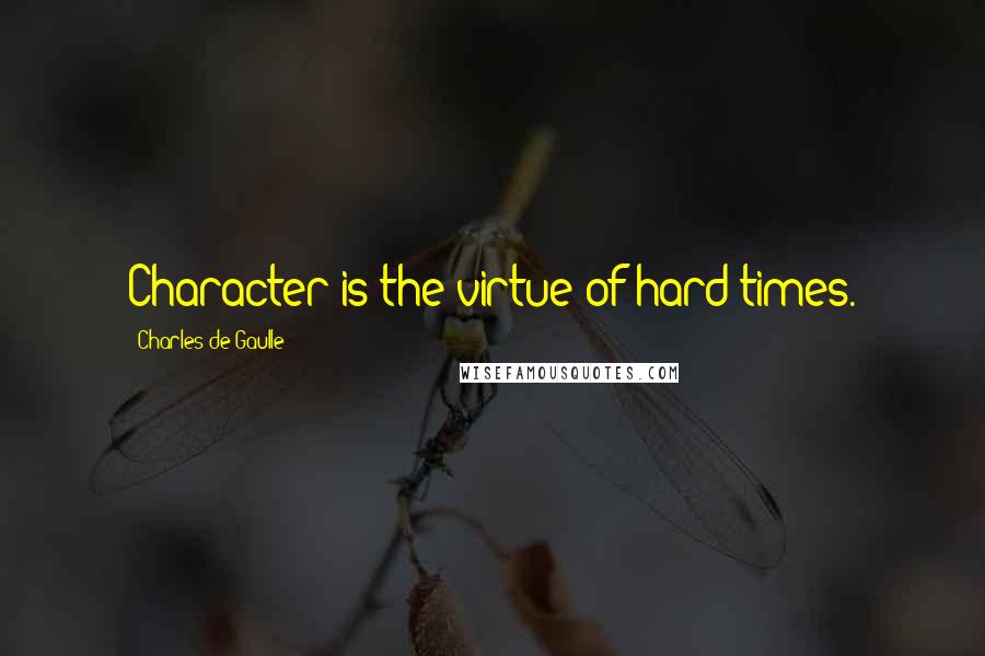 Charles De Gaulle Quotes: Character is the virtue of hard times.