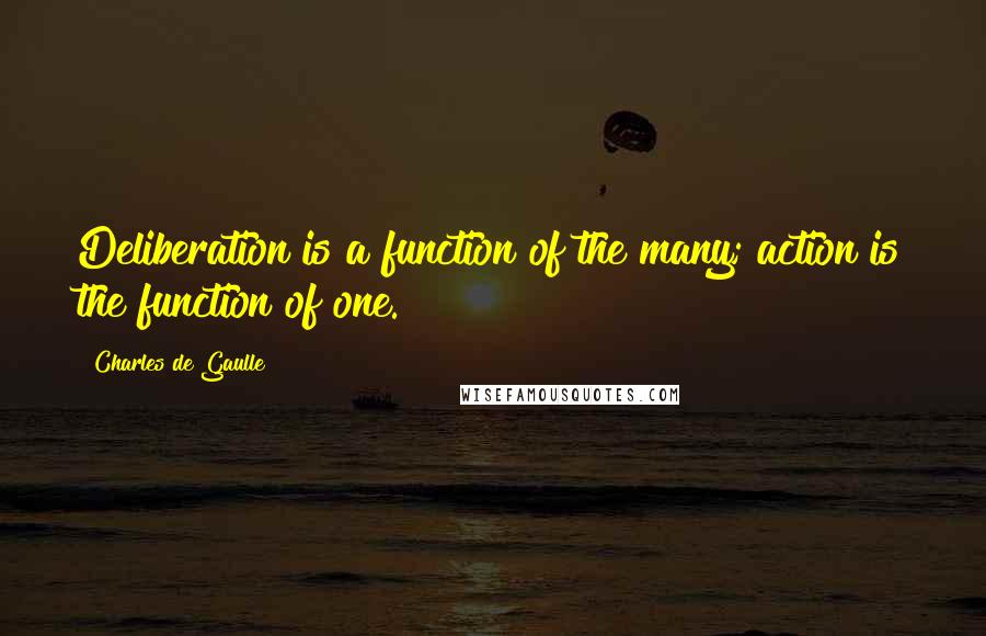 Charles De Gaulle Quotes: Deliberation is a function of the many; action is the function of one.