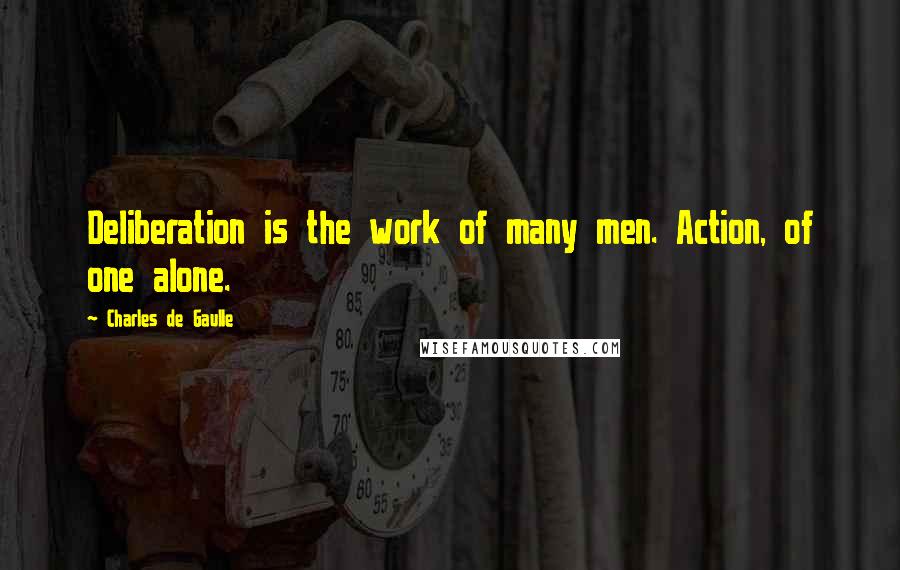 Charles De Gaulle Quotes: Deliberation is the work of many men. Action, of one alone.