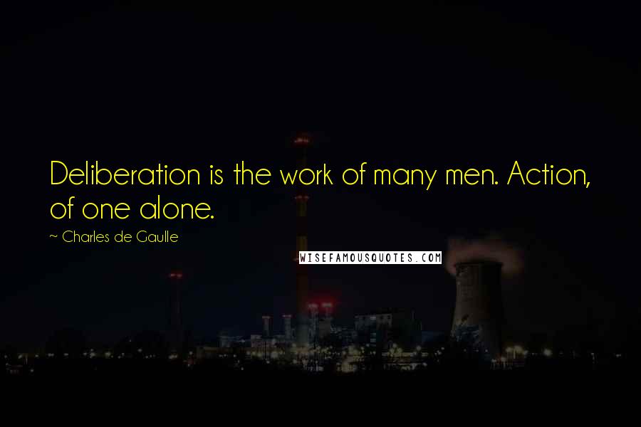 Charles De Gaulle Quotes: Deliberation is the work of many men. Action, of one alone.