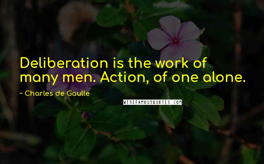 Charles De Gaulle Quotes: Deliberation is the work of many men. Action, of one alone.