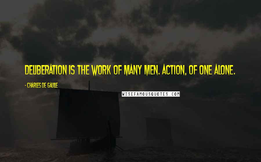 Charles De Gaulle Quotes: Deliberation is the work of many men. Action, of one alone.