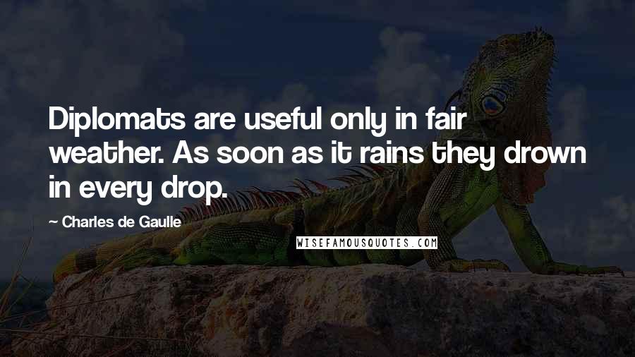 Charles De Gaulle Quotes: Diplomats are useful only in fair weather. As soon as it rains they drown in every drop.