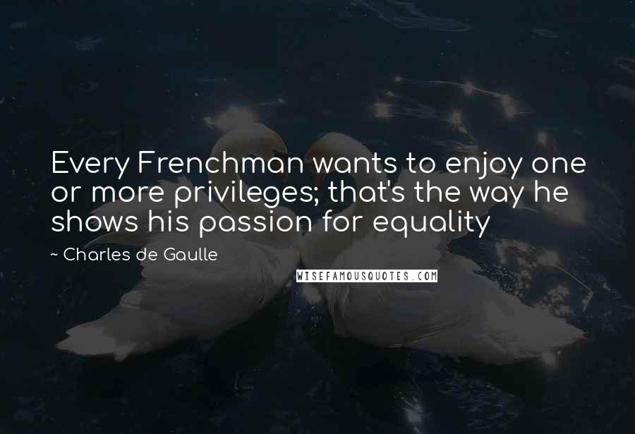 Charles De Gaulle Quotes: Every Frenchman wants to enjoy one or more privileges; that's the way he shows his passion for equality