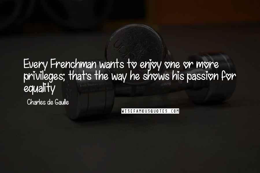 Charles De Gaulle Quotes: Every Frenchman wants to enjoy one or more privileges; that's the way he shows his passion for equality