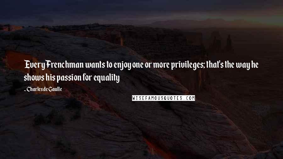 Charles De Gaulle Quotes: Every Frenchman wants to enjoy one or more privileges; that's the way he shows his passion for equality