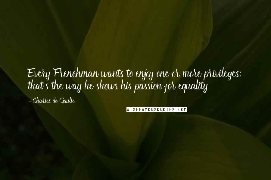 Charles De Gaulle Quotes: Every Frenchman wants to enjoy one or more privileges; that's the way he shows his passion for equality