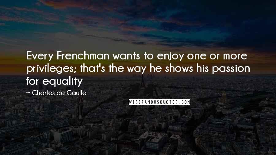 Charles De Gaulle Quotes: Every Frenchman wants to enjoy one or more privileges; that's the way he shows his passion for equality