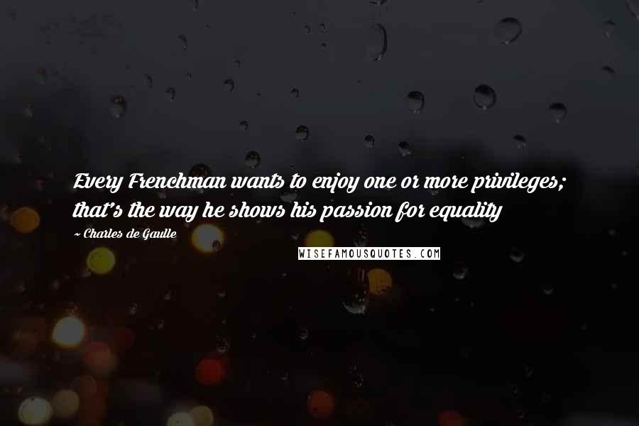 Charles De Gaulle Quotes: Every Frenchman wants to enjoy one or more privileges; that's the way he shows his passion for equality