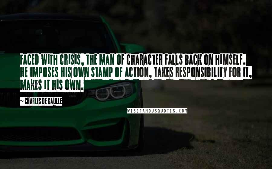 Charles De Gaulle Quotes: Faced with crisis, the man of character falls back on himself. He imposes his own stamp of action, takes responsibility for it, makes it his own.