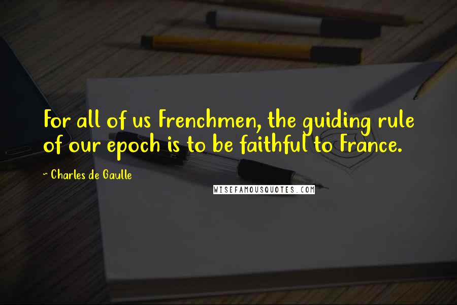 Charles De Gaulle Quotes: For all of us Frenchmen, the guiding rule of our epoch is to be faithful to France.