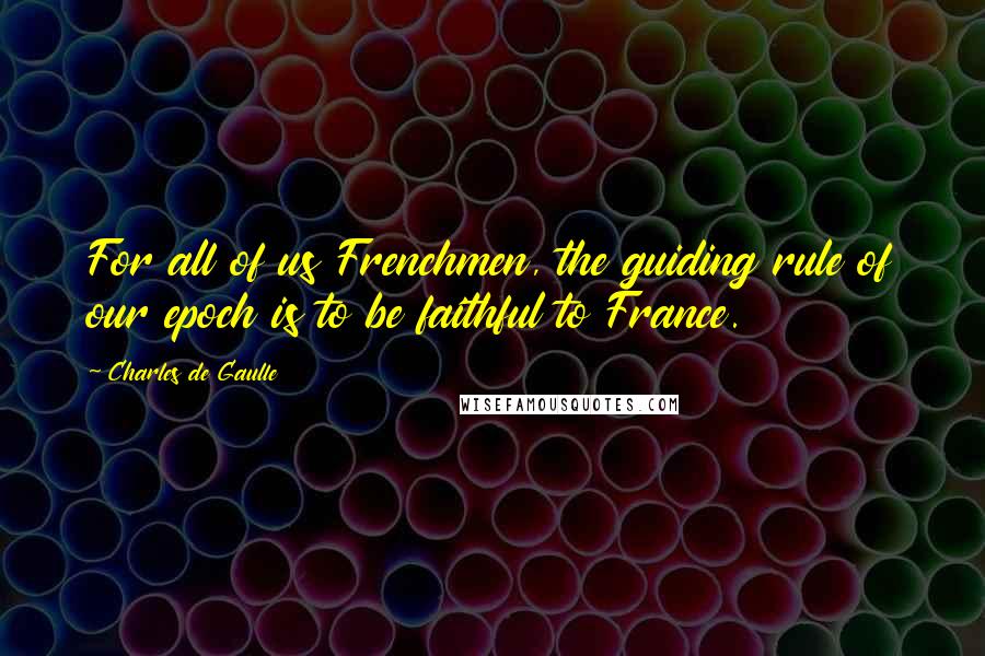 Charles De Gaulle Quotes: For all of us Frenchmen, the guiding rule of our epoch is to be faithful to France.