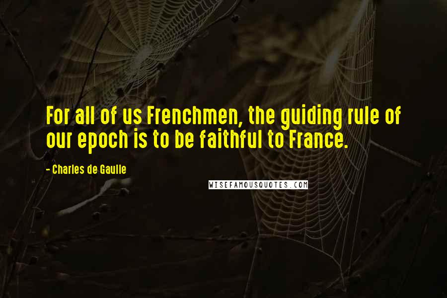 Charles De Gaulle Quotes: For all of us Frenchmen, the guiding rule of our epoch is to be faithful to France.