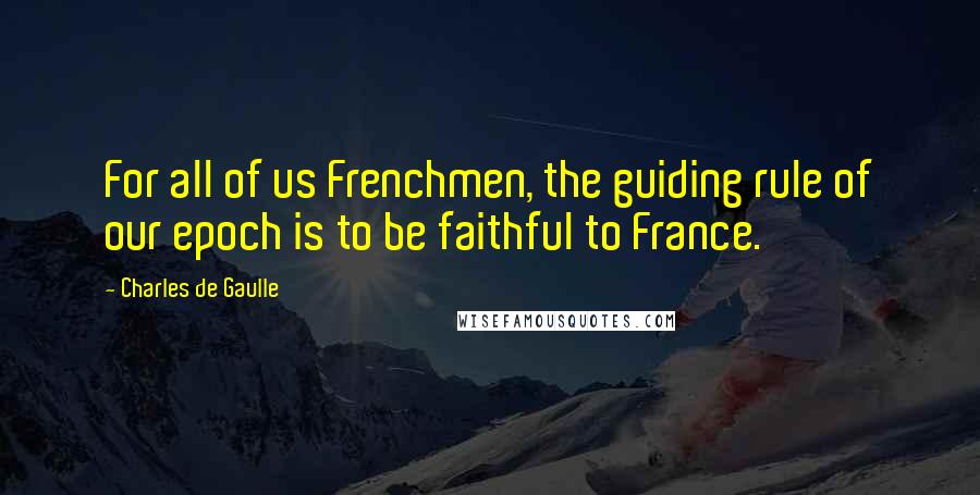 Charles De Gaulle Quotes: For all of us Frenchmen, the guiding rule of our epoch is to be faithful to France.