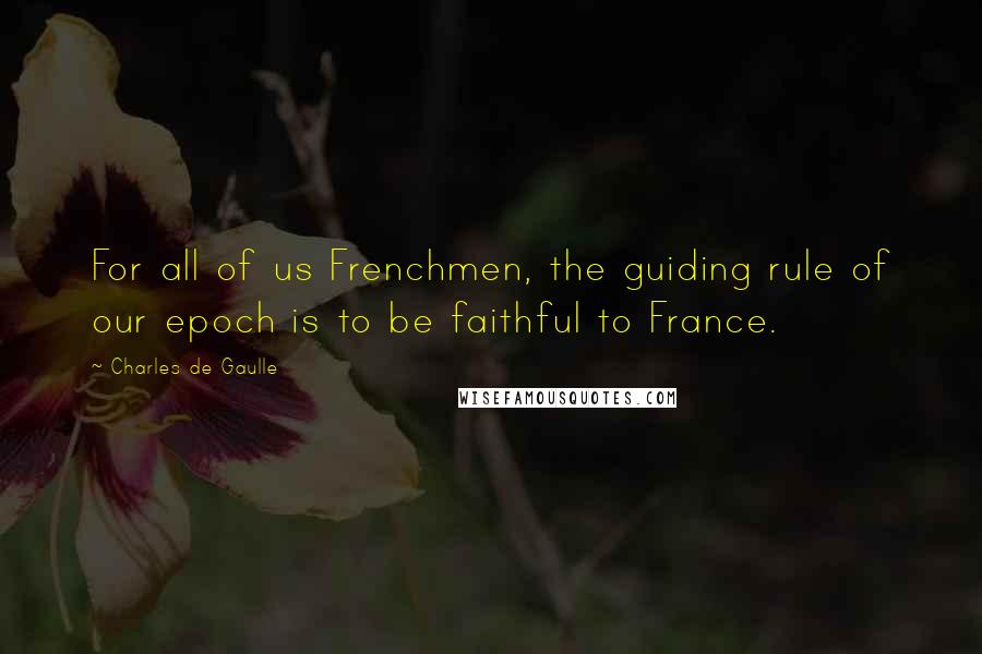 Charles De Gaulle Quotes: For all of us Frenchmen, the guiding rule of our epoch is to be faithful to France.
