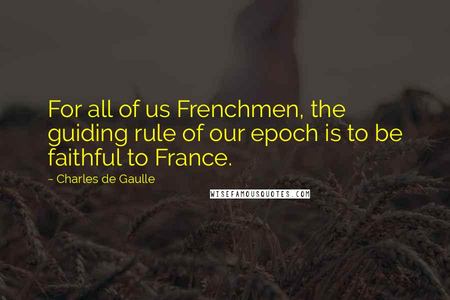 Charles De Gaulle Quotes: For all of us Frenchmen, the guiding rule of our epoch is to be faithful to France.