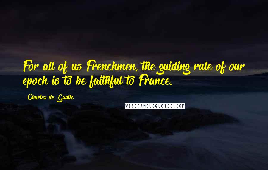 Charles De Gaulle Quotes: For all of us Frenchmen, the guiding rule of our epoch is to be faithful to France.