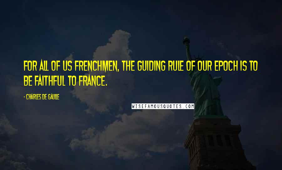 Charles De Gaulle Quotes: For all of us Frenchmen, the guiding rule of our epoch is to be faithful to France.