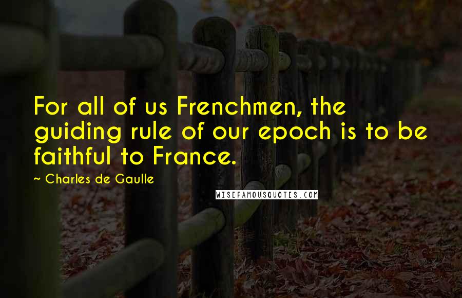 Charles De Gaulle Quotes: For all of us Frenchmen, the guiding rule of our epoch is to be faithful to France.