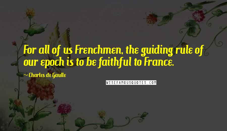 Charles De Gaulle Quotes: For all of us Frenchmen, the guiding rule of our epoch is to be faithful to France.