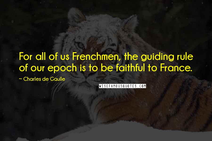 Charles De Gaulle Quotes: For all of us Frenchmen, the guiding rule of our epoch is to be faithful to France.