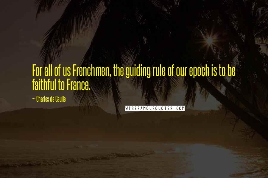 Charles De Gaulle Quotes: For all of us Frenchmen, the guiding rule of our epoch is to be faithful to France.