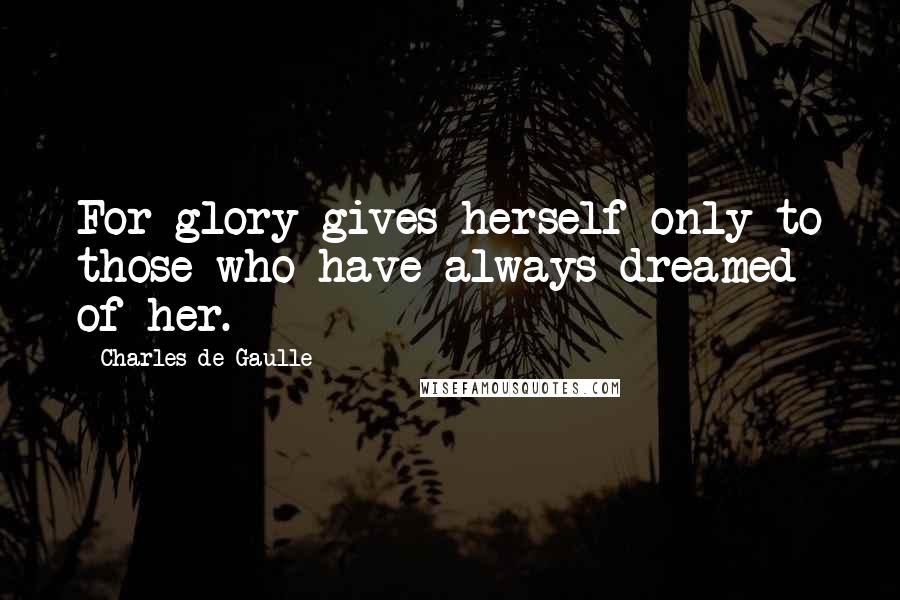 Charles De Gaulle Quotes: For glory gives herself only to those who have always dreamed of her.