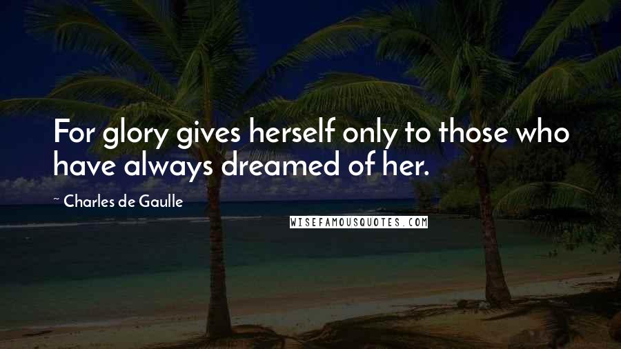 Charles De Gaulle Quotes: For glory gives herself only to those who have always dreamed of her.