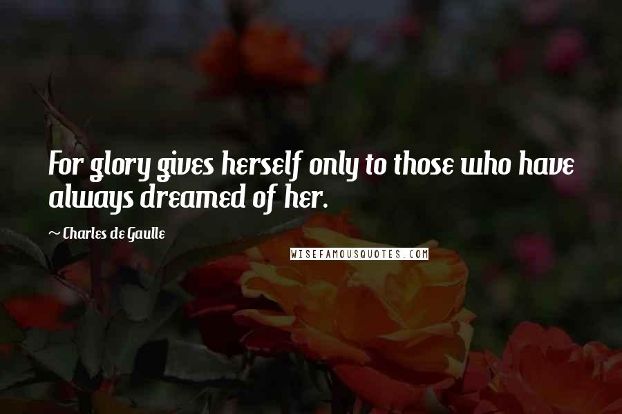 Charles De Gaulle Quotes: For glory gives herself only to those who have always dreamed of her.
