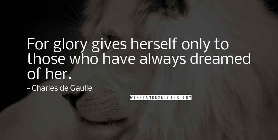 Charles De Gaulle Quotes: For glory gives herself only to those who have always dreamed of her.