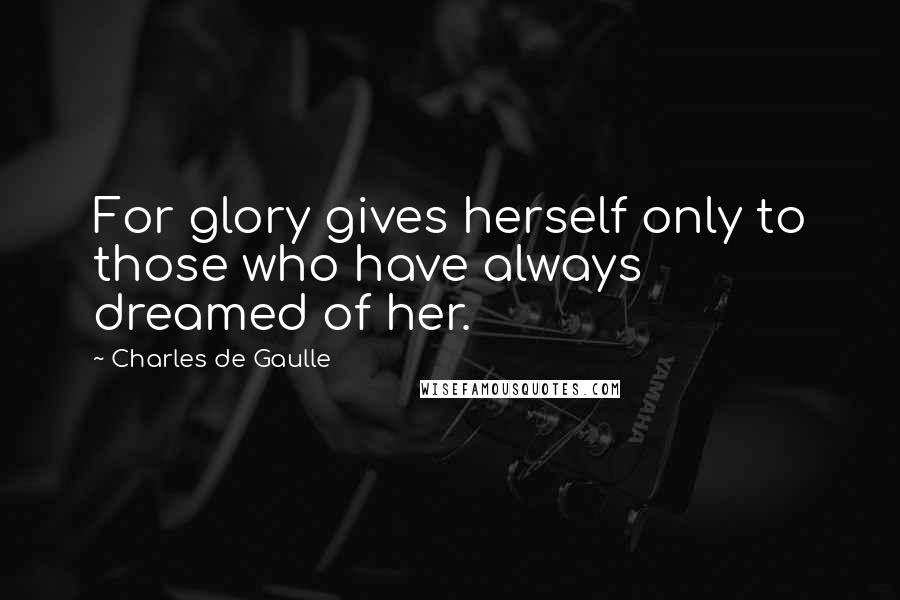Charles De Gaulle Quotes: For glory gives herself only to those who have always dreamed of her.