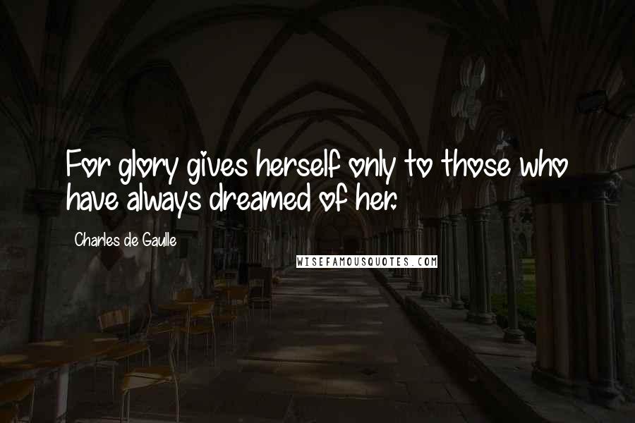 Charles De Gaulle Quotes: For glory gives herself only to those who have always dreamed of her.