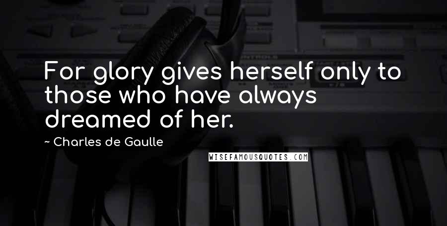Charles De Gaulle Quotes: For glory gives herself only to those who have always dreamed of her.