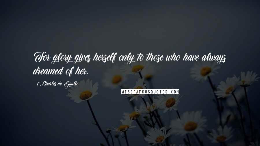 Charles De Gaulle Quotes: For glory gives herself only to those who have always dreamed of her.