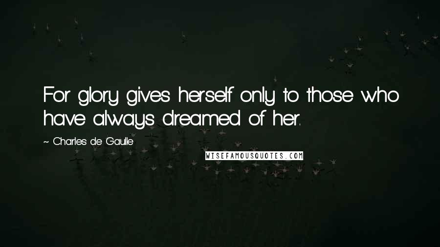 Charles De Gaulle Quotes: For glory gives herself only to those who have always dreamed of her.