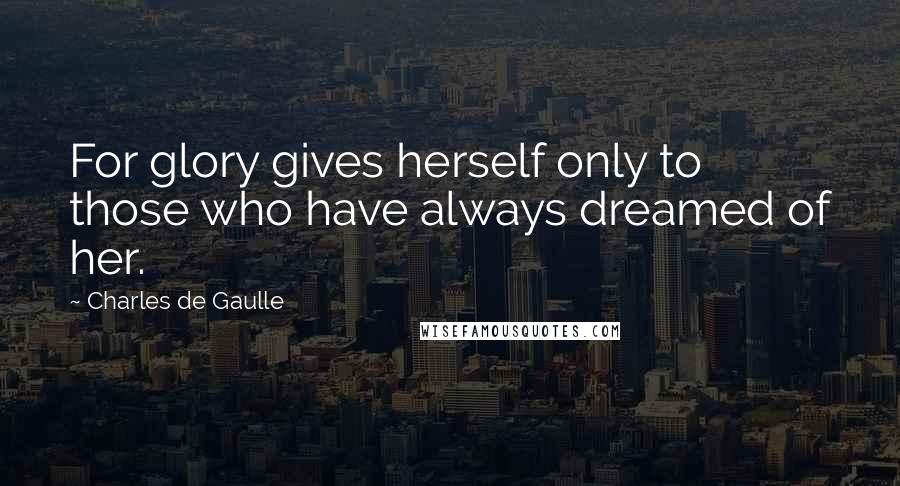 Charles De Gaulle Quotes: For glory gives herself only to those who have always dreamed of her.