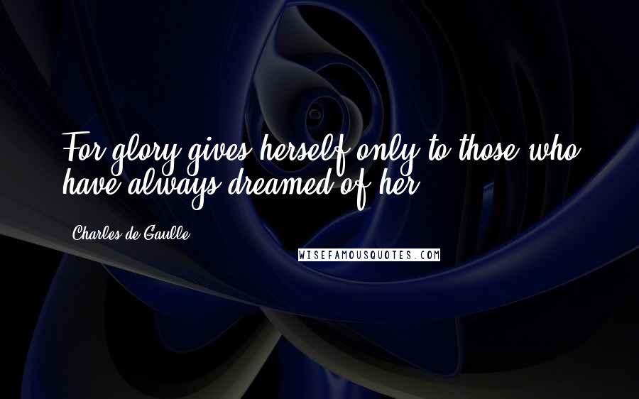 Charles De Gaulle Quotes: For glory gives herself only to those who have always dreamed of her.