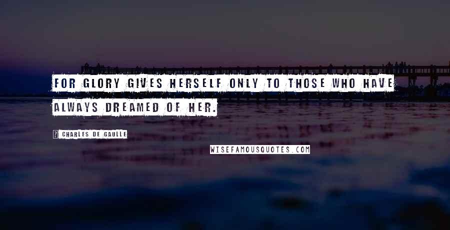 Charles De Gaulle Quotes: For glory gives herself only to those who have always dreamed of her.