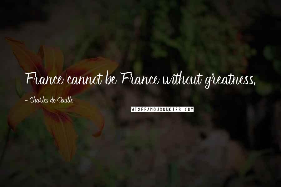 Charles De Gaulle Quotes: France cannot be France without greatness.