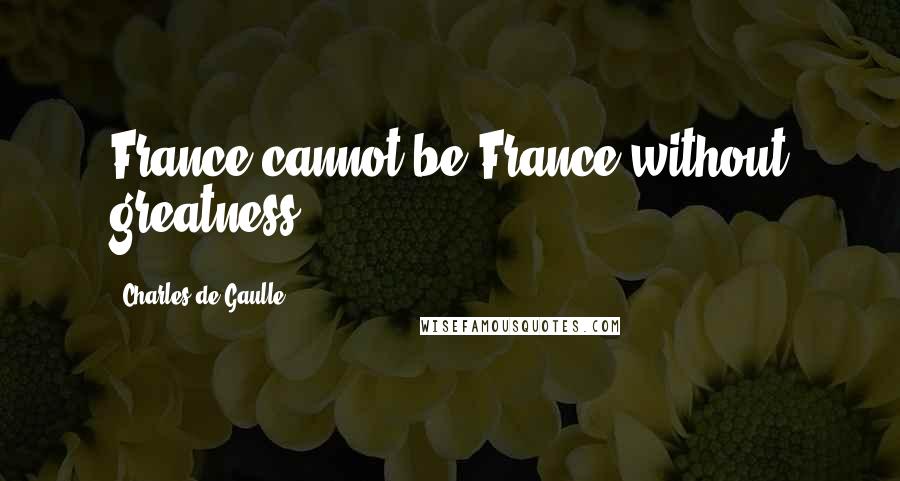 Charles De Gaulle Quotes: France cannot be France without greatness.