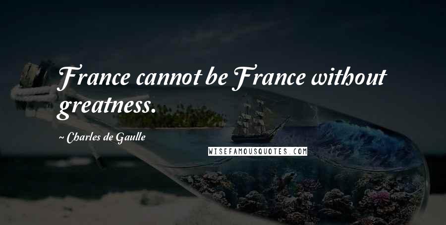 Charles De Gaulle Quotes: France cannot be France without greatness.